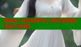 亚洲成人社区视频平台 免费高清视频互动分享体验