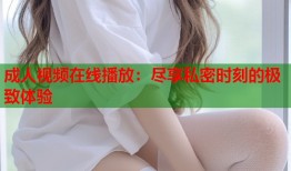 成人视频在线播放：尽享私密时刻的极致体验
