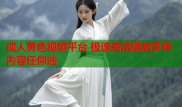 成人黄色视频平台 极速高清播放多样内容任你选