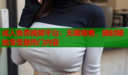 成人免费视频平台：无限观看，随时随地享受最热门内容
