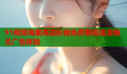 91视频海量高清影视免费看极速流畅无广告体验