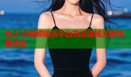成人18视频精选平台高清流畅无限观看体验