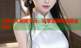 全球成人视频平台，尽享亚洲欧美精选内容