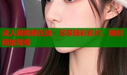 成人网视频在线：尽享精彩影片，随时随地观看