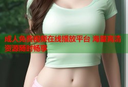 成人免费视频在线播放平台 海量高清资源随时畅享