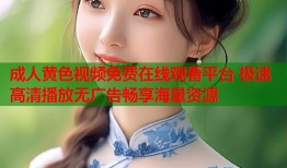 成人黄色视频免费在线观看平台 极速高清播放无广告畅享海量资源