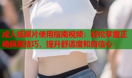 成人纸尿片使用指南视频：轻松掌握正确佩戴技巧，提升舒适度和自信心
