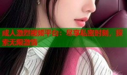 成人激烈视频平台：尽享私密时刻，探索无限激情