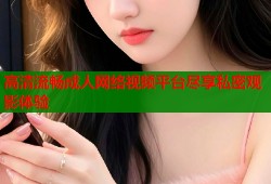 高清流畅成人网络视频平台尽享私密观影体验