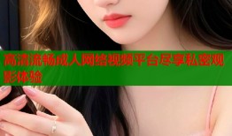 高清流畅成人网络视频平台尽享私密观影体验