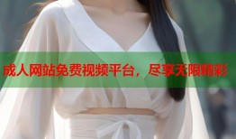 成人网站免费视频平台，尽享无限精彩