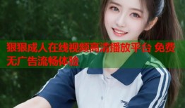 狠狠成人在线视频高清播放平台 免费无广告流畅体验