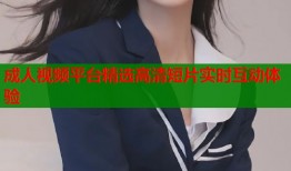 成人视频平台精选高清短片实时互动体验