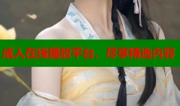 成人在线播放平台，尽享精选内容
