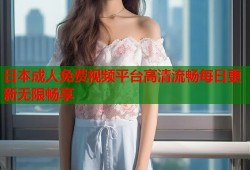 日本成人免费视频平台高清流畅每日更新无限畅享