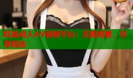 欧美成人AV视频平台：无限观看，尽享精选