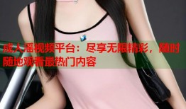 成人滛视频平台：尽享无限精彩，随时随地观看最热门内容