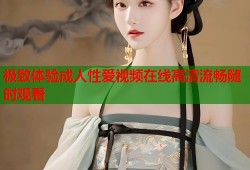 极致体验成人性爱视频在线高清流畅随时观看
