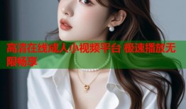 高清在线成人小视频平台 极速播放无限畅享
