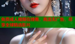 免费成人视频在线看，高清无广告，尽享全球精选影片
