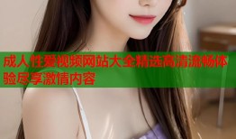 成人性爱视频网站大全精选高清流畅体验尽享激情内容
