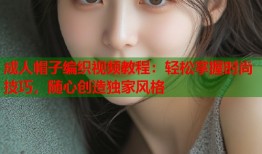 成人帽子编织视频教程：轻松掌握时尚技巧，随心创造独家风格