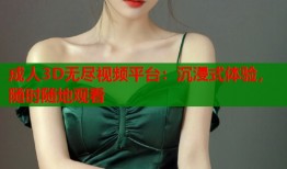 成人3D无尽视频平台：沉浸式体验，随时随地观看