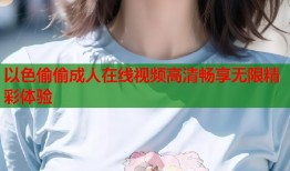 以色偷偷成人在线视频高清畅享无限精彩体验