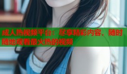成人热视频平台：尽享精彩内容，随时随地观看最火热的视频