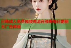 日韩成人免费视频高清在线看每日更新无广告体验