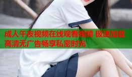 成人午夜视频在线观看视频 极速加载高清无广告畅享私密时光