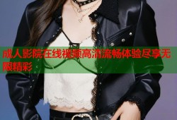 成人影院在线视频高清流畅体验尽享无限精彩