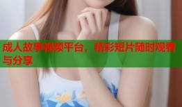 成人故事视频平台，精彩短片随时观看与分享