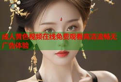 成人黄色视频在线免费观看高清流畅无广告体验