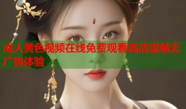 成人黄色视频在线免费观看高清流畅无广告体验