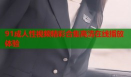 91成人性视频精彩合集高清在线播放体验