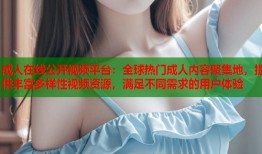成人在线公开视频平台：全球热门成人内容聚集地，提供丰富多样性视频资源，满足不同需求的用户体验