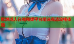 欧洲成人在线视频平台精选高清流畅体验
