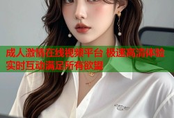 成人激情在线视频平台 极速高清体验实时互动满足所有欲望