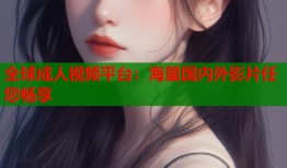全球成人视频平台：海量国内外影片任您畅享
