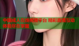 中国成人在线视频平台 精彩直播互动体验尽在掌握
