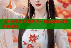 日韩免费成人视频平台 高清流畅无限观看体验