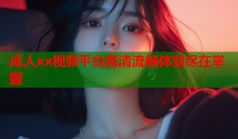 成人xx视频平台高清流畅体验尽在掌握