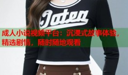 成人小说视频平台：沉浸式故事体验，精选剧情，随时随地观看