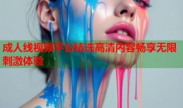成人线视频平台精选高清内容畅享无限刺激体验