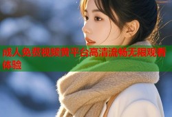 成人免费视频黄平台高清流畅无限观看体验