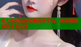 成人视频在线观看免费平台，随时随地享受丰富内容