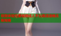 极致体验性爱视频成人平台高清流畅无限观看