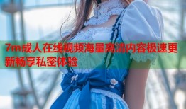 7m成人在线视频海量高清内容极速更新畅享私密体验