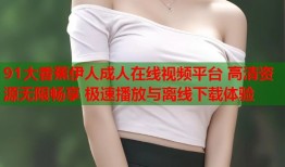 91大香蕉伊人成人在线视频平台 高清资源无限畅享 极速播放与离线下载体验